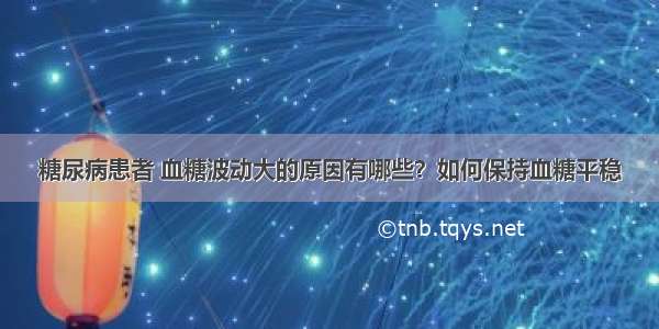 糖尿病患者 血糖波动大的原因有哪些？如何保持血糖平稳