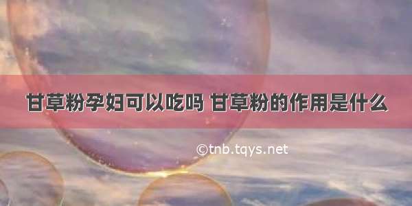 甘草粉孕妇可以吃吗 甘草粉的作用是什么