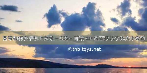 宽带如何在手机上登录 – CSS – 前端 css 设置默认字体大小设置