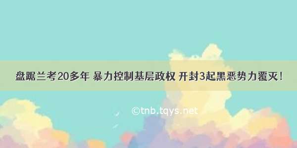 盘踞兰考20多年 暴力控制基层政权 开封3起黑恶势力覆灭！