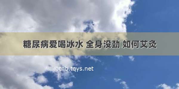 糖尿病爱喝冰水 全身没劲 如何艾灸