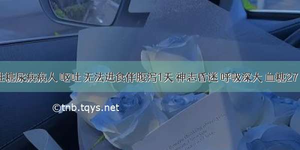 19岁男性糖尿病病人 呕吐 无法进食伴腹泻1天 神志昏迷 呼吸深大 血糖27．7mmol／