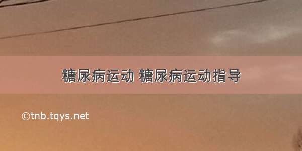 糖尿病运动 糖尿病运动指导