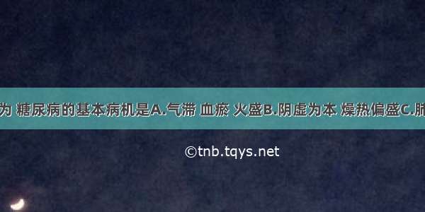 中医学认为 糖尿病的基本病机是A.气滞 血瘀 火盛B.阴虚为本 燥热偏盛C.肺胃阴虚D.