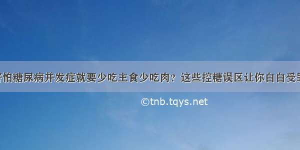 害怕糖尿病并发症就要少吃主食少吃肉？这些控糖误区让你白白受罪！