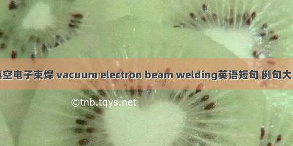 真空电子束焊 vacuum electron beam welding英语短句 例句大全