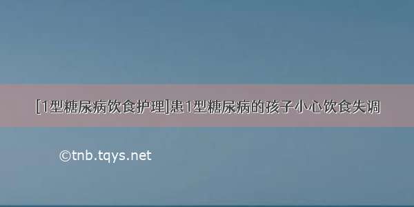 [1型糖尿病饮食护理]患1型糖尿病的孩子小心饮食失调