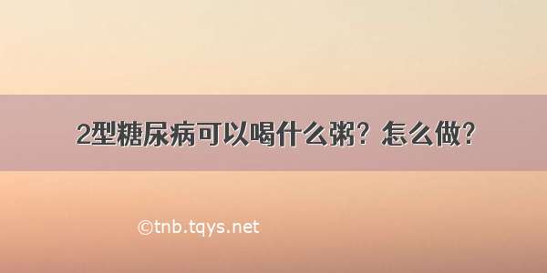 2型糖尿病可以喝什么粥？怎么做？