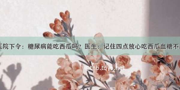 医院下令：糖尿病能吃西瓜吗？医生：记住四点放心吃西瓜血糖不高