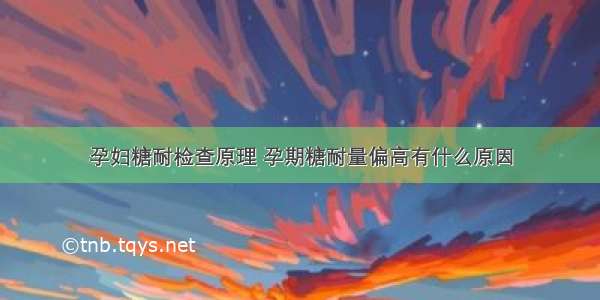 孕妇糖耐检查原理 孕期糖耐量偏高有什么原因