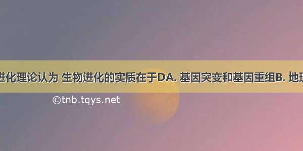 现代生物进化理论认为 生物进化的实质在于DA. 基因突变和基因重组B. 地理隔离和生