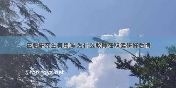 在职研究生有用吗 为什么教师在职读研好后悔