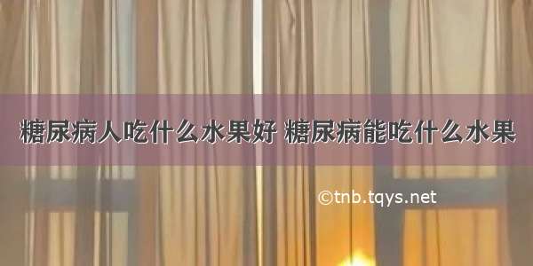 糖尿病人吃什么水果好 糖尿病能吃什么水果