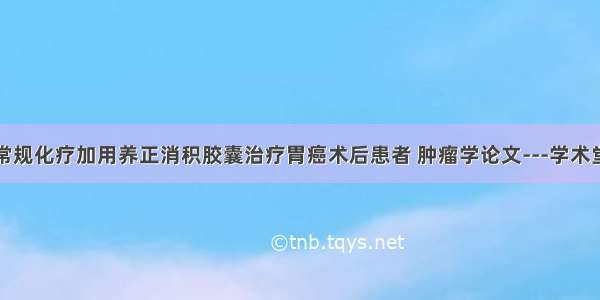 常规化疗加用养正消积胶囊治疗胃癌术后患者 肿瘤学论文---学术堂