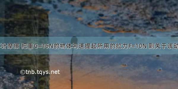 如图所示 不计摩擦 把重G=16N的物体匀速提起所用的拉力F=10N 则关于该动滑轮的说法