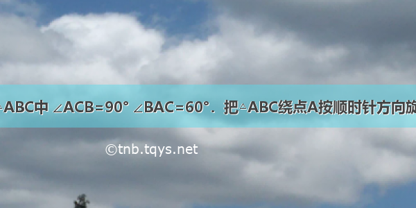 如图 在Rt△ABC中 ∠ACB=90° ∠BAC=60°．把△ABC绕点A按顺时针方向旋转60°后得