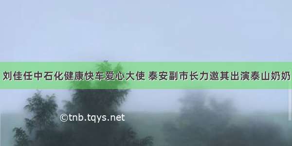 刘佳任中石化健康快车爱心大使 泰安副市长力邀其出演泰山奶奶