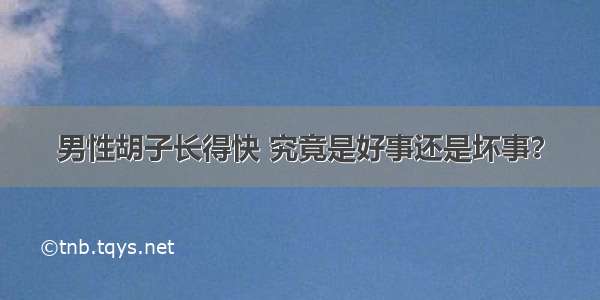 男性胡子长得快 究竟是好事还是坏事？