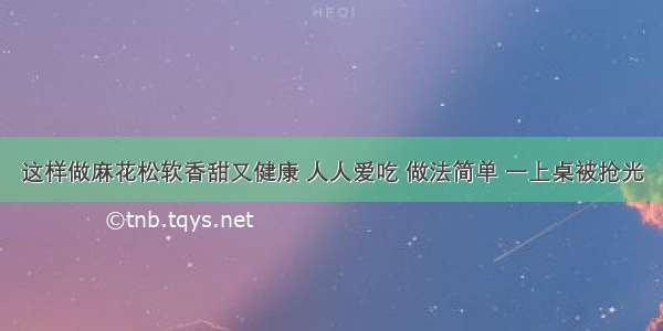 这样做麻花松软香甜又健康 人人爱吃 做法简单 一上桌被抢光