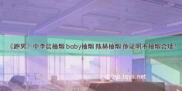 《跑男》中李晨抽烟 baby抽烟 陈赫抽烟 他证明不抽烟会矮！