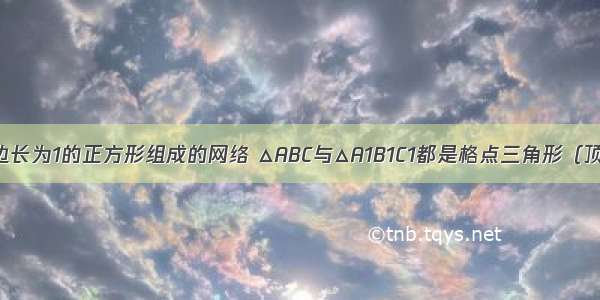 如图是一个边长为1的正方形组成的网络 △ABC与△A1B1C1都是格点三角形（顶点在网格交