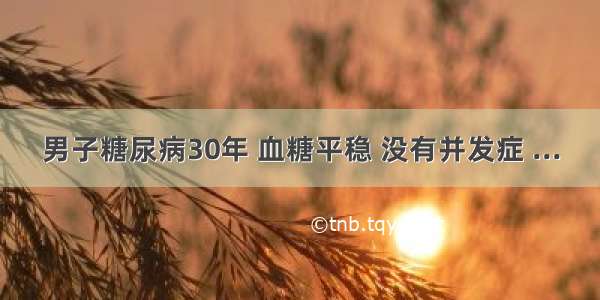 男子糖尿病30年 血糖平稳 没有并发症 ...