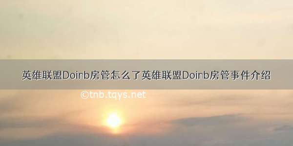 英雄联盟Doinb房管怎么了英雄联盟Doinb房管事件介绍