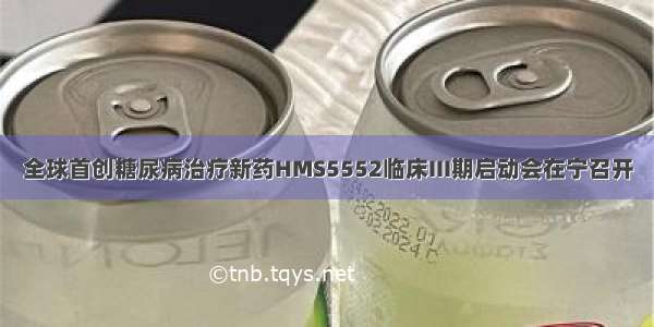 全球首创糖尿病治疗新药HMS5552临床III期启动会在宁召开