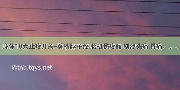 身体10大止疼开关~落枕脖子疼 腰扭伤疼痛 剧烈头痛 胃痛。。。