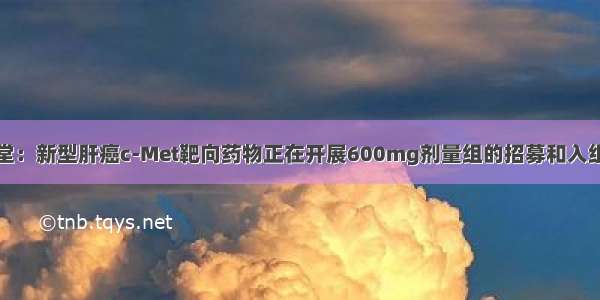 广生堂：新型肝癌c-Met靶向药物正在开展600mg剂量组的招募和入组工作