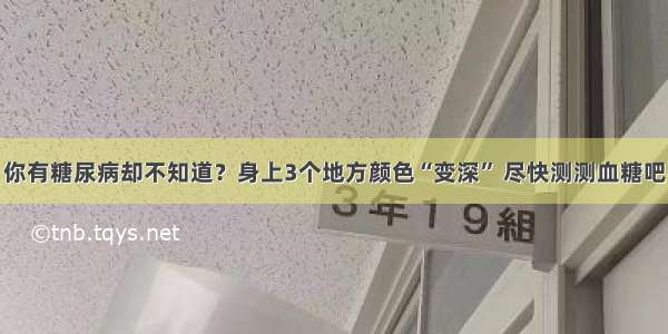 你有糖尿病却不知道？身上3个地方颜色“变深” 尽快测测血糖吧