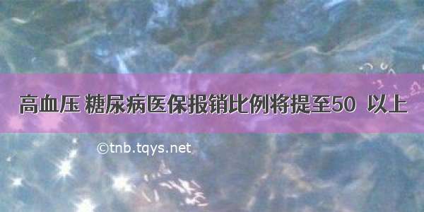 高血压 糖尿病医保报销比例将提至50％以上