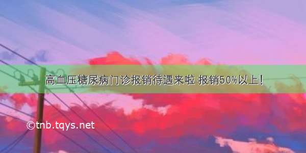 高血压糖尿病门诊报销待遇来啦 报销50%以上！