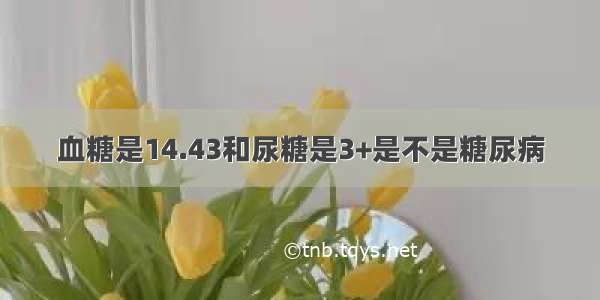 血糖是14.43和尿糖是3+是不是糖尿病