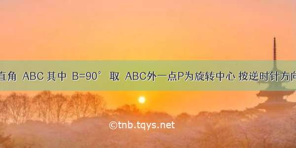 任画一个直角△ABC 其中∠B=90° 取△ABC外一点P为旋转中心 按逆时针方向旋转60°