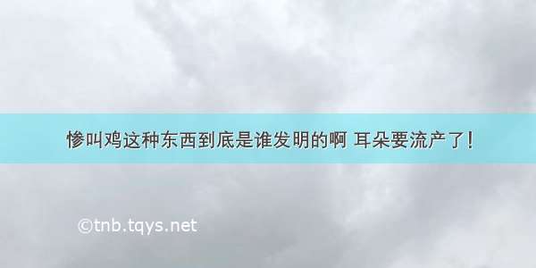 惨叫鸡这种东西到底是谁发明的啊 耳朵要流产了！