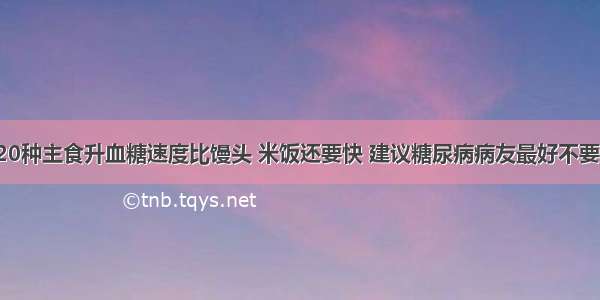 这20种主食升血糖速度比馒头 米饭还要快 建议糖尿病病友最好不要吃！