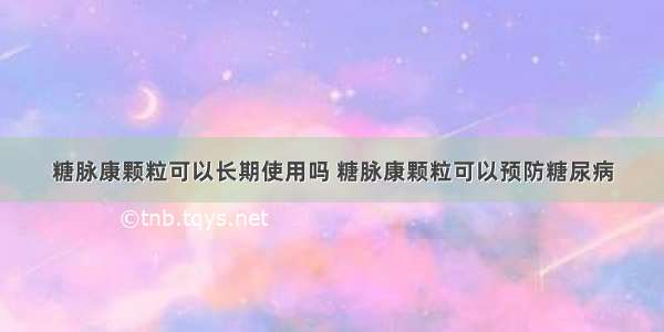 糖脉康颗粒可以长期使用吗 糖脉康颗粒可以预防糖尿病