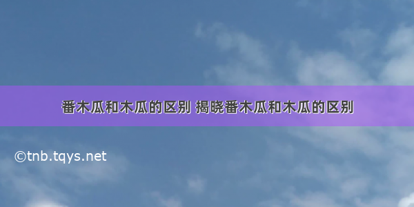 番木瓜和木瓜的区别 揭晓番木瓜和木瓜的区别