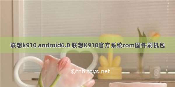 联想k910 android6.0 联想K910官方系统rom固件刷机包