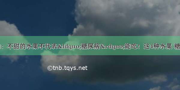 北京医院紧急通知：不甜的水果不代表“糖尿病”能吃！这4种水果 糖尿病打死都不能吃