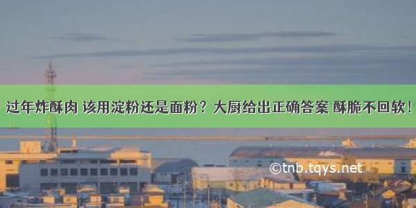 过年炸酥肉 该用淀粉还是面粉？大厨给出正确答案 酥脆不回软！