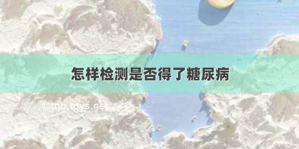 怎样检测是否得了糖尿病