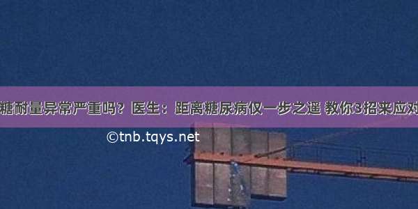 糖耐量异常严重吗？医生：距离糖尿病仅一步之遥 教你3招来应对