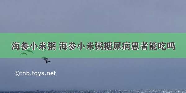 海参小米粥 海参小米粥糖尿病患者能吃吗