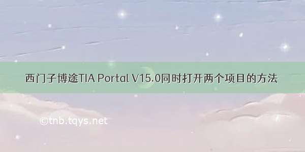 西门子博途TIA Portal V15.0同时打开两个项目的方法