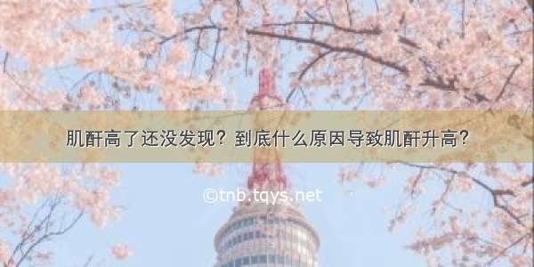 肌酐高了还没发现？到底什么原因导致肌酐升高？