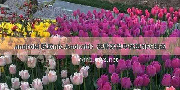 android 获取nfc Android：在服务类中读取NFC标签