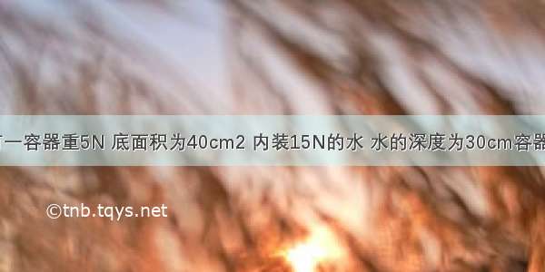 如图所示 有一容器重5N 底面积为40cm2 内装15N的水 水的深度为30cm容器置于面积为