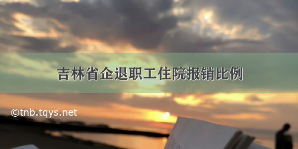 吉林省企退职工住院报销比例